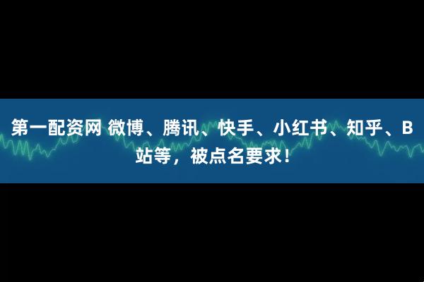 第一配资网 微博、腾讯、快手、小红书、知乎、B站等，被点名要求！