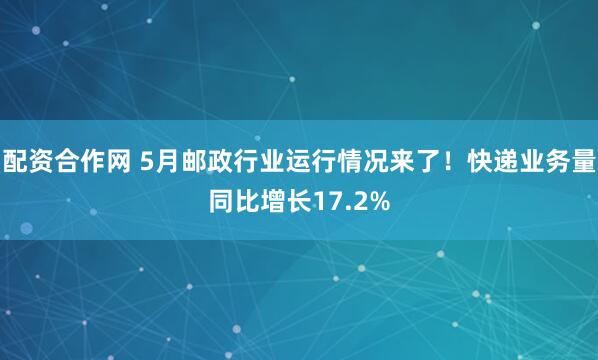配资合作网 5月邮政行业运行情况来了！快递业务量同比增长17.2%