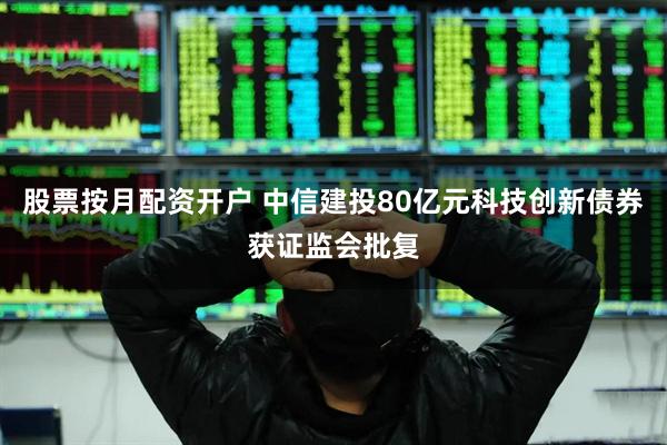 股票按月配资开户 中信建投80亿元科技创新债券获证监会批复