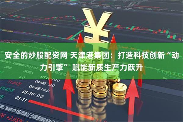 安全的炒股配资网 天津港集团：打造科技创新“动力引擎” 赋能新质生产力跃升