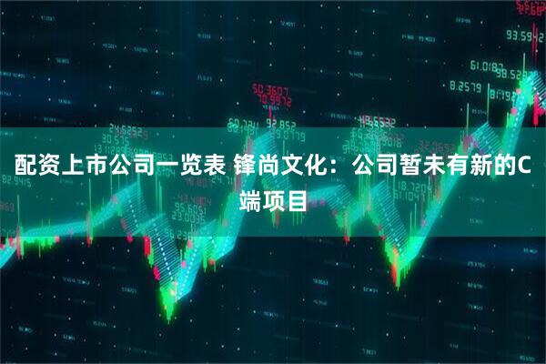 配资上市公司一览表 锋尚文化：公司暂未有新的C端项目