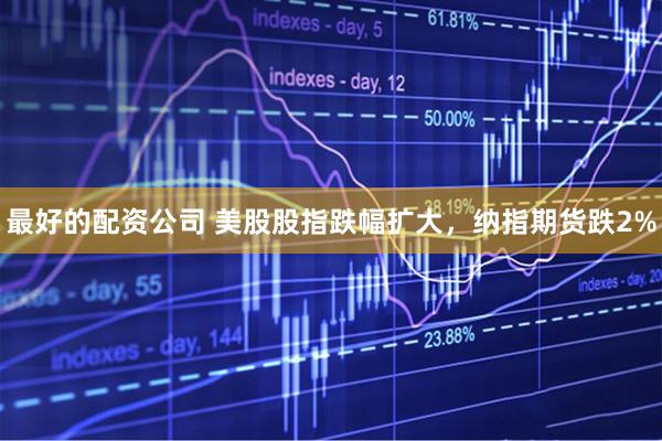 最好的配资公司 美股股指跌幅扩大，纳指期货跌2%