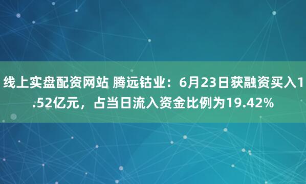 线上实盘配资网站 腾远钴业：6月23日获融资买入1.52亿元，占当日流入资金比例为19.42%