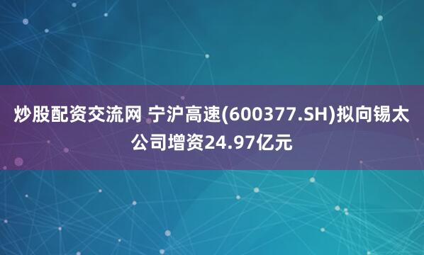 炒股配资交流网 宁沪高速(600377.SH)拟向锡太公司增资24.97亿元