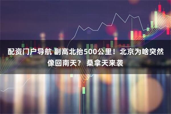 配资门户导航 副高北抬500公里！北京为啥突然像回南天？ 桑拿天来袭