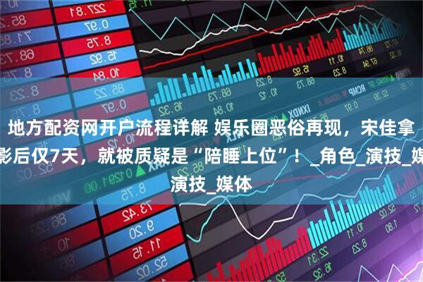 地方配资网开户流程详解 娱乐圈恶俗再现，宋佳拿到影后仅7天，就被质疑是“陪睡上位”！_角色_演技_媒体