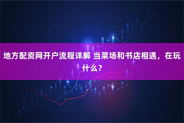 地方配资网开户流程详解 当菜场和书店相遇，在玩什么？