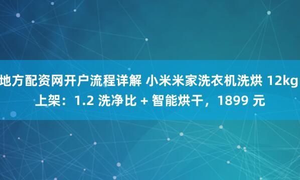 地方配资网开户流程详解 小米米家洗衣机洗烘 12kg 上架：1.2 洗净比 + 智能烘干，1899 元