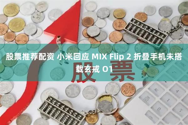 股票推荐配资 小米回应 MIX Flip 2 折叠手机未搭载玄戒 O1