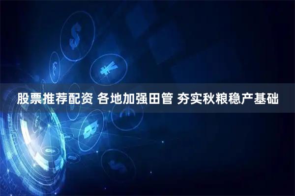 股票推荐配资 各地加强田管 夯实秋粮稳产基础