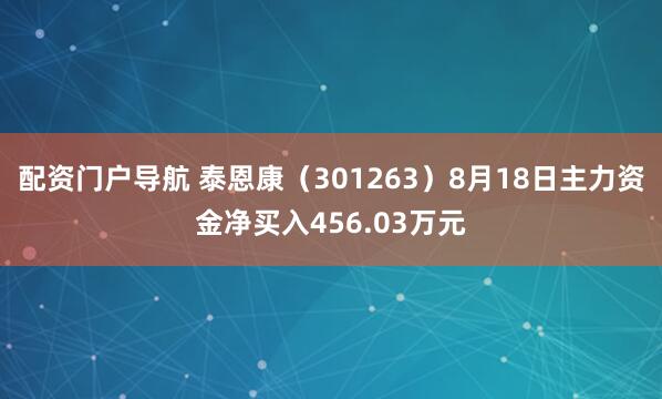 配资门户导航 泰恩康（301263）8月18日主力资金净买入456.03万元