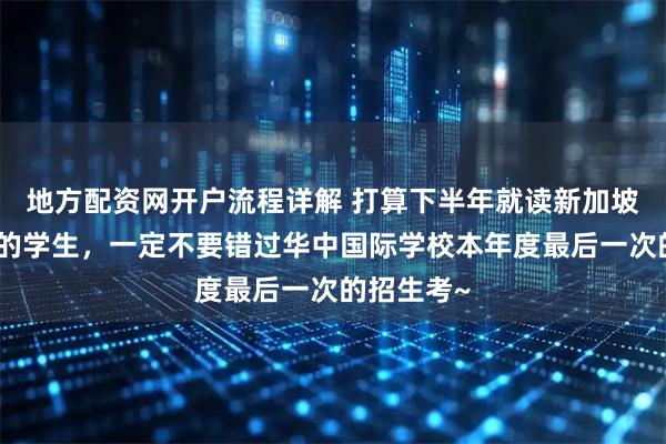 地方配资网开户流程详解 打算下半年就读新加坡国际学校的学生，一定不要错过华中国际学校本年度最后一次的招生考~