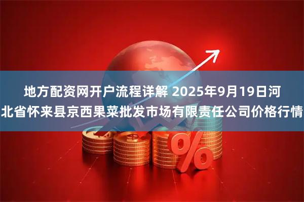 地方配资网开户流程详解 2025年9月19日河北省怀来县京西果菜批发市场有限责任公司价格行情