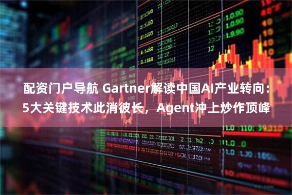配资门户导航 Gartner解读中国AI产业转向：5大关键技术此消彼长，Agent冲上炒作顶峰