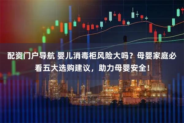 配资门户导航 婴儿消毒柜风险大吗？母婴家庭必看五大选购建议，助力母婴安全！