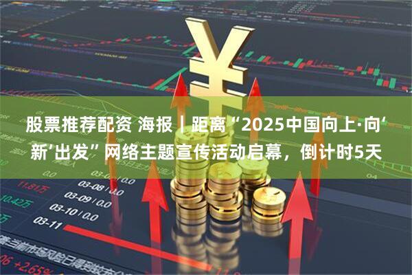 股票推荐配资 海报｜距离“2025中国向上·向‘新’出发”网络主题宣传活动启幕，倒计时5天