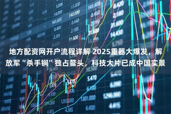 地方配资网开户流程详解 2025重器大爆发，解放军“杀手锏”独占鳌头，科技大片已成中国实景