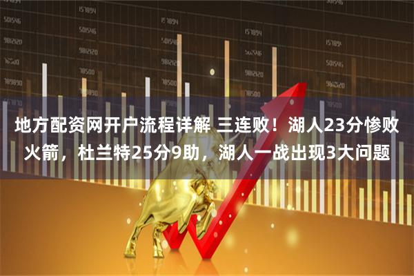 地方配资网开户流程详解 三连败！湖人23分惨败火箭，杜兰特25分9助，湖人一战出现3大问题