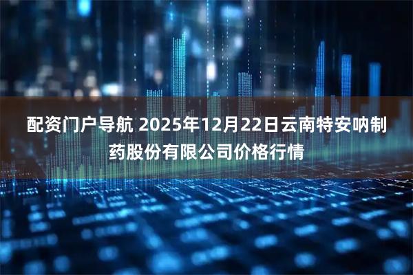 配资门户导航 2025年12月22日云南特安呐制药股份有限公司价格行情