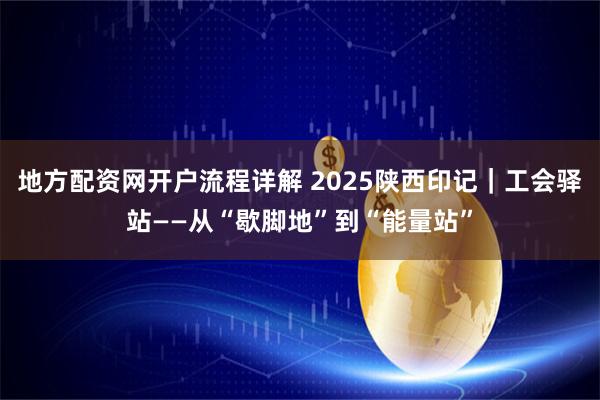 地方配资网开户流程详解 2025陕西印记｜工会驿站——从“歇脚地”到“能量站”